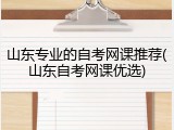 山东专业的自考网课推荐(山东自考网课优选)
