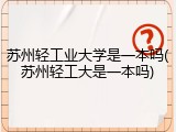 苏州轻工业大学是一本吗(苏州轻工大是一本吗)