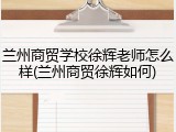 兰州商贸学校徐辉老师怎么样(兰州商贸徐辉如何)