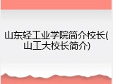 山东轻工业学院简介校长(山工大校长简介)