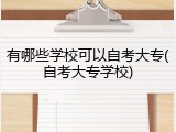 有哪些学校可以自考大专(自考大专学校)