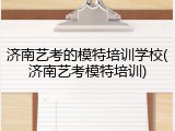 济南艺考的模特培训学校(济南艺考模特培训)