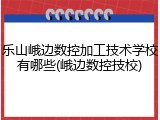 乐山峨边数控加工技术学校有哪些(峨边数控技校)