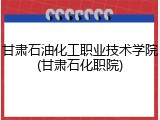 甘肃石油化工职业技术学院(甘肃石化职院)
