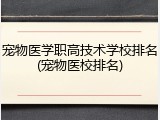 宠物医学职高技术学校排名(宠物医校排名)