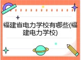 福建省电力学校有哪些(福建电力学校)