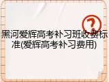 黑河爱辉高考补习班收费标准(爱辉高考补习费用)