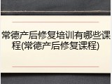 常德产后修复培训有哪些课程(常德产后修复课程)