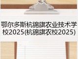 鄂尔多斯杭锦旗农业技术学校2025(杭锦旗农校2025)
