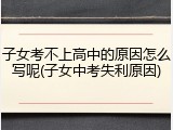 子女考不上高中的原因怎么写呢(子女中考失利原因)