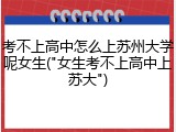 考不上高中怎么上苏州大学呢女生("女生考不上高中上苏大")