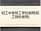 轻工中专技工学校官网(轻工技校官网)