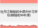 牡丹江穆棱初中课外补习学校(穆棱初中补课)