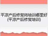 平凉产后修复师培训哪里好(平凉产后修复培训)