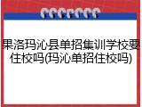 果洛玛沁县单招集训学校要住校吗(玛沁单招住校吗)