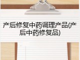产后修复中药调理产品(产后中药修复品)