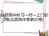 北辰高中补习一对一上门价格(北辰高中家教价格)