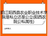 阳江阳西县农业职业技术学院是私立还是公立(阳西农院公私属性)