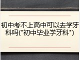 初中考不上高中可以去学牙科吗("初中毕业学牙科")