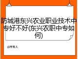 防城港东兴农业职业技术中专好不好(东兴农职中专如何)
