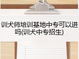 训犬师培训基地中专可以进吗(训犬中专招生)