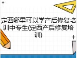 定西哪里可以学产后修复培训中专生(定西产后修复培训)