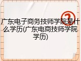 广东电子商务技师学院是什么学历(广东电商技师学院学历)