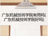 广东机械技师学院有用吗(广东机械技师学院好吗)