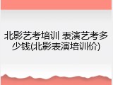 北影艺考培训 表演艺考多少钱(北影表演培训价)