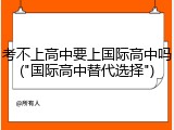 考不上高中要上国际高中吗("国际高中替代选择")