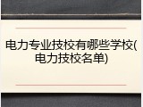 电力专业技校有哪些学校(电力技校名单)