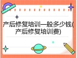 产后修复培训一般多少钱(产后修复培训费)