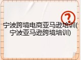 宁波跨境电商亚马逊培训(宁波亚马逊跨境培训)