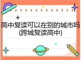 高中复读可以在别的城市吗(跨城复读高中)
