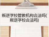 叛逆学校管教机构合法吗(叛逆学校合法吗)