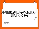 郑州创新科技学校校长(郑州科校校长)