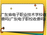 广东省电子职业技术学校收费吗(广东电子职校收费吗)