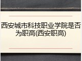 西安城市科技职业学院是否为职高(西安职高)