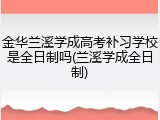 金华兰溪学成高考补习学校是全日制吗(兰溪学成全日制)
