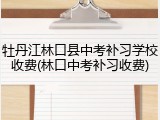 牡丹江林口县中考补习学校收费(林口中考补习收费)