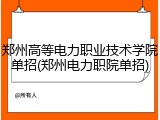 郑州高等电力职业技术学院单招(郑州电力职院单招)