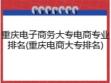 重庆电子商务大专电商专业排名(重庆电商大专排名)