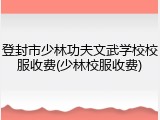 登封市少林功夫文武学校校服收费(少林校服收费)