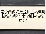 南宁西乡塘数控加工培训班技校有哪些(南宁数控技校培训)