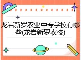 龙岩新罗农业中专学校有哪些(龙岩新罗农校)