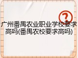 广州番禺农业职业学校要求高吗(番禺农校要求高吗)