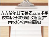 齐齐哈尔甘南县农业技术学校单招分数线畜牧兽医(甘南农校牧医单招线)