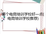 哪个电商培训学校好一点(电商培训学校推荐)