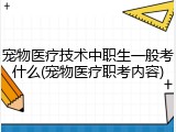 宠物医疗技术中职生一般考什么(宠物医疗职考内容)