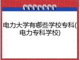 电力大学有哪些学校专科(电力专科学校)